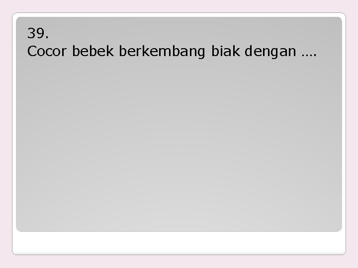 39. Cocor bebek berkembang biak dengan …. 