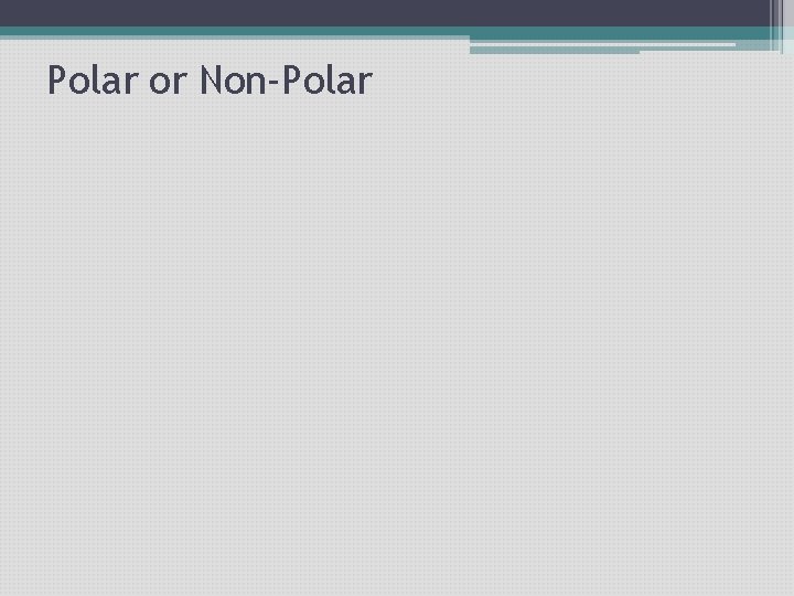 Polar or Non-Polar Polar or Non-Polar