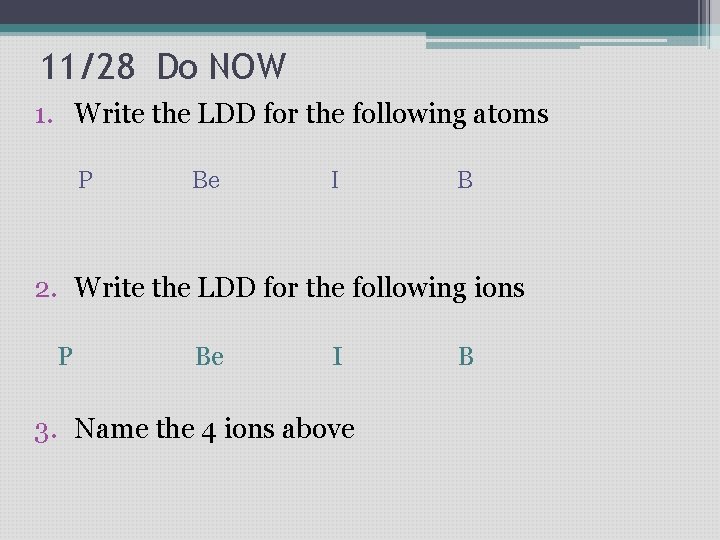 11/28 Do NOW 1. Write the LDD for the following atoms P Be I 11/28 Do NOW 1. Write the LDD for the following atoms P Be I