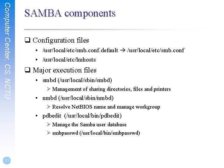 Computer Center, CS, NCTU SAMBA components q Configuration files • /usr/local/etc/smb. conf. default /usr/local/etc/smb.