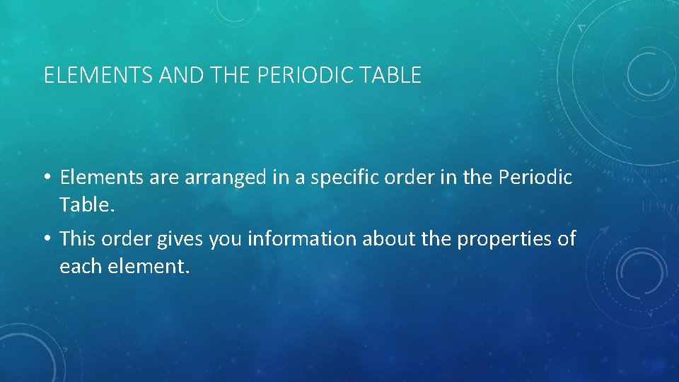ELEMENTS AND THE PERIODIC TABLE • Elements are arranged in a specific order in