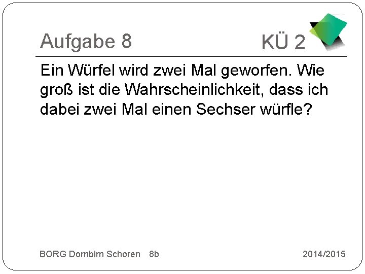 Aufgabe 8 KÜ 2 Ein Würfel wird zwei Mal geworfen. Wie groß ist die