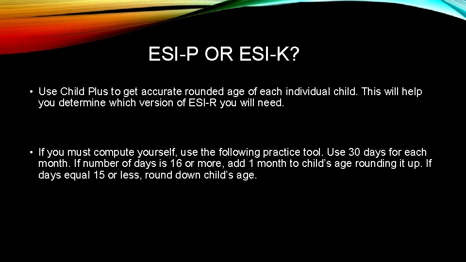 ESI-P OR ESI-K? • Use Child Plus to get accurate rounded age of each