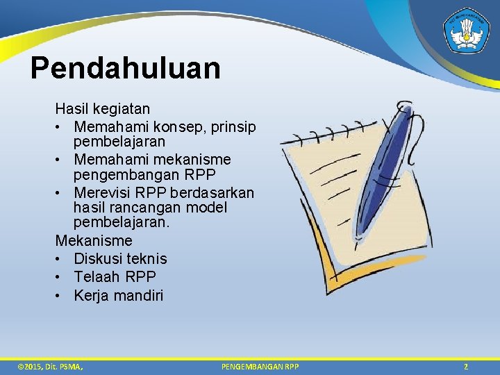 Pendahuluan Hasil kegiatan • Memahami konsep, prinsip pembelajaran • Memahami mekanisme pengembangan RPP •