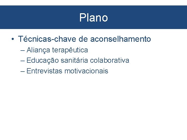 Plano • Técnicas-chave de aconselhamento – Aliança terapêutica – Educação sanitária colaborativa – Entrevistas