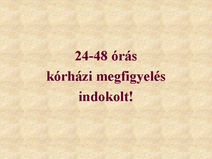 24 -48 órás kórházi megfigyelés indokolt! 