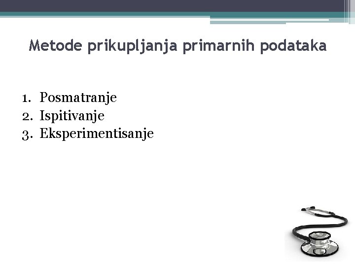 Metode prikupljanja primarnih podataka 1. Posmatranje 2. Ispitivanje 3. Eksperimentisanje 