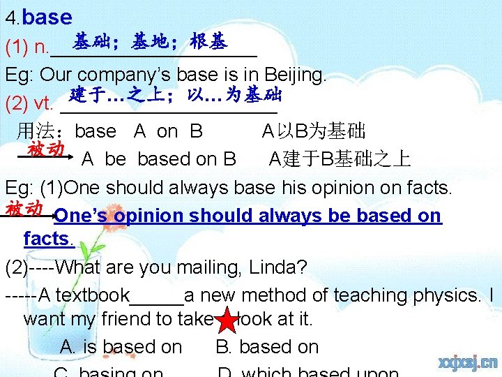 4. base 基础；基地；根基 (1) n. __________ Eg: Our company’s base is in Beijing. 建于…之上；以…为基础