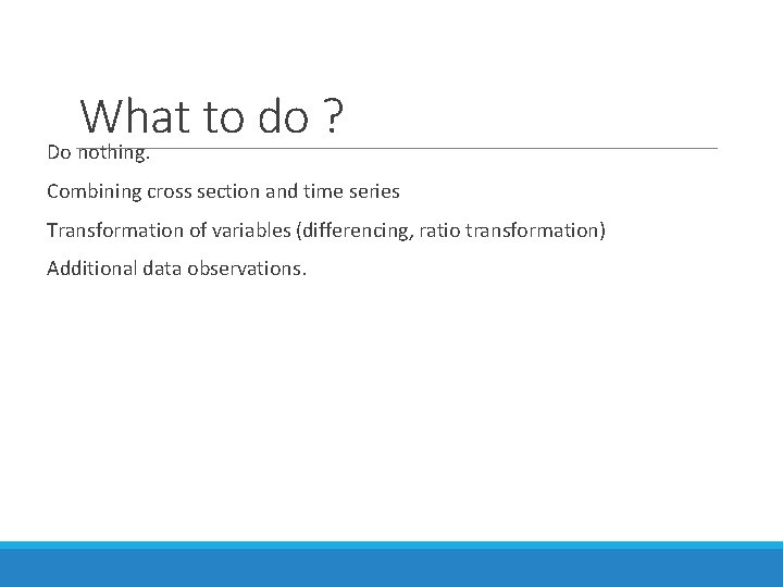 What to do ? Do nothing. Combining cross section and time series Transformation of