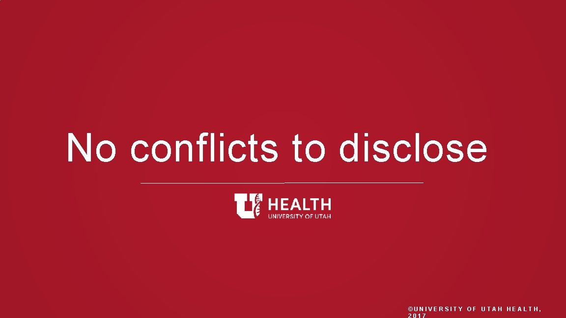 No conflicts to disclose ©UNIVERSITY OF UTAH HEALTH, 