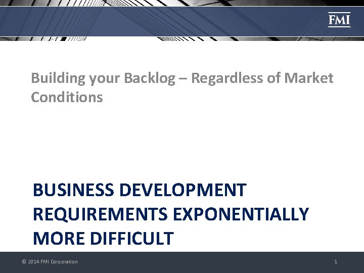 Building your Backlog – Regardless of Market Conditions BUSINESS DEVELOPMENT REQUIREMENTS EXPONENTIALLY MORE DIFFICULT