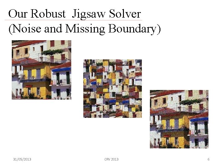 Our Robust Jigsaw Solver (Noise and Missing Boundary) 31/05/2013 CRV 2013 6 