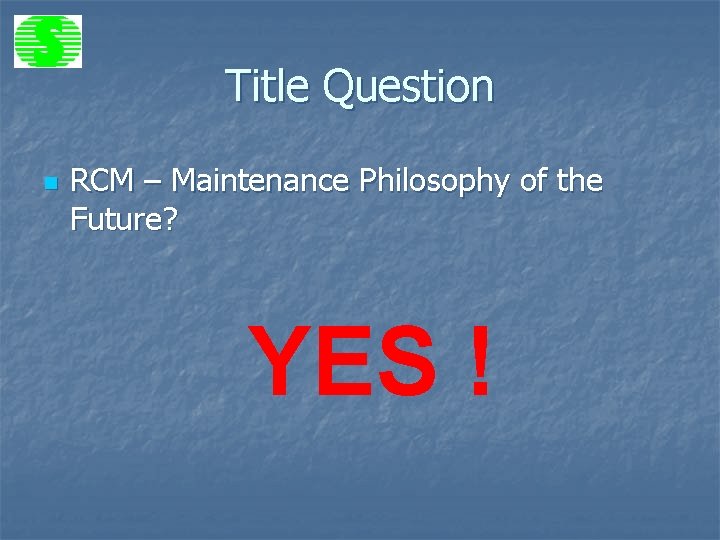 Title Question n RCM – Maintenance Philosophy of the Future? YES ! 