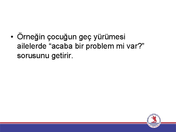  • Örneğin çocuğun geç yürümesi ailelerde “acaba bir problem mi var? ” sorusunu