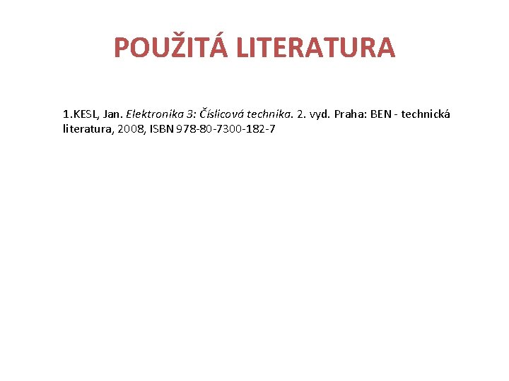 POUŽITÁ LITERATURA 1. KESL, Jan. Elektronika 3: Číslicová technika. 2. vyd. Praha: BEN -