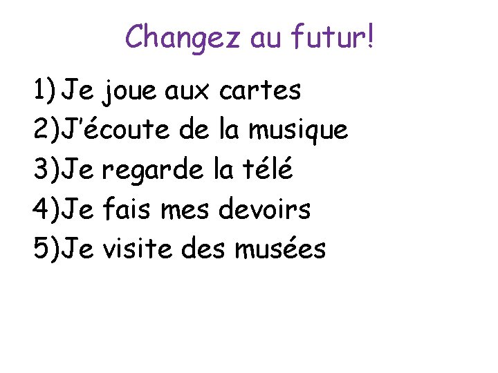 Changez au futur! 1) Je joue aux cartes 2)J’écoute de la musique 3)Je regarde