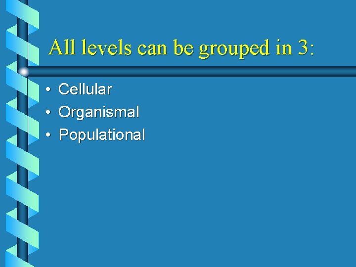All levels can be grouped in 3: • • • Cellular Organismal Populational 