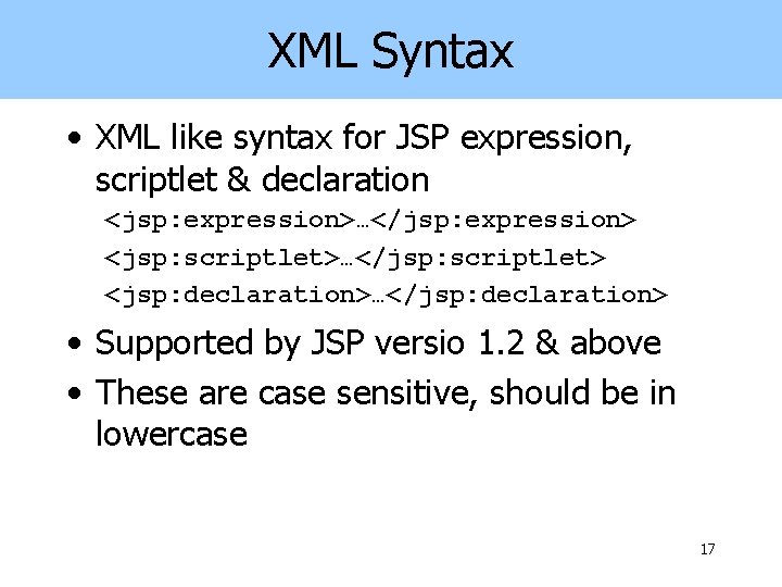 XML Syntax • XML like syntax for JSP expression, scriptlet & declaration <jsp: expression>…</jsp: