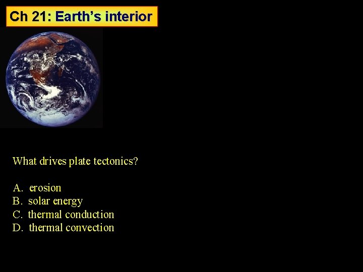 Ch 21: Earth’s interior What drives plate tectonics? A. erosion B. solar energy C.