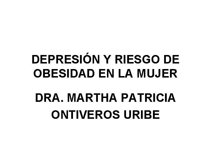DEPRESIÓN Y RIESGO DE OBESIDAD EN LA MUJER DRA. MARTHA PATRICIA ONTIVEROS URIBE 