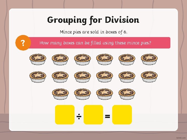 Grouping for Division Mince pies are sold in boxes of 6. ? How many
