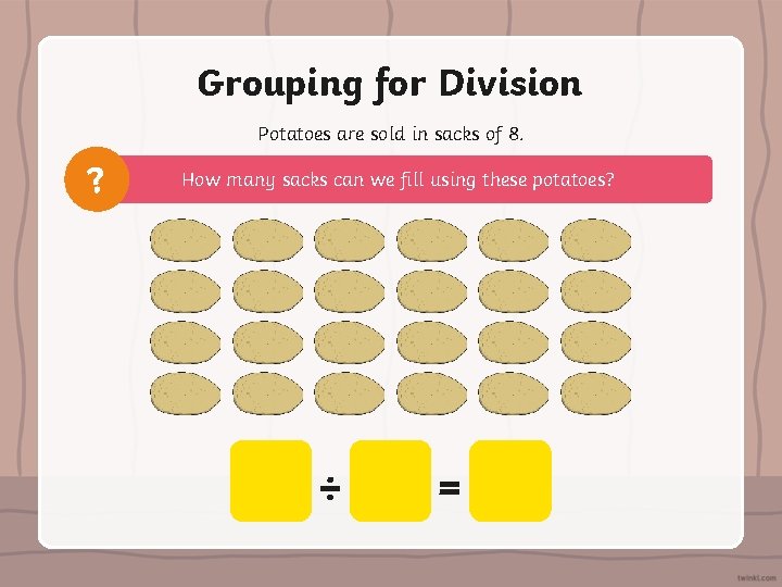 Grouping for Division Potatoes are sold in sacks of 8. ? How many sacks