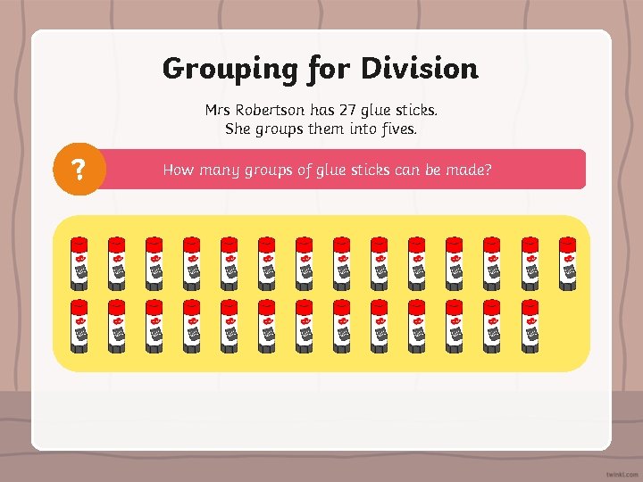 Grouping for Division Mrs Robertson has 27 glue sticks. She groups them into fives.
