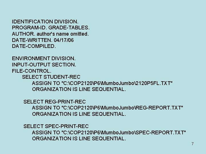 IDENTIFICATION DIVISION. PROGRAM-ID. GRADE-TABLES. AUTHOR. author's name omitted. DATE-WRITTEN. 04/17/06 DATE-COMPILED. ENVIRONMENT DIVISION. INPUT-OUTPUT IDENTIFICATION DIVISION. PROGRAM-ID. GRADE-TABLES. AUTHOR. author's name omitted. DATE-WRITTEN. 04/17/06 DATE-COMPILED. ENVIRONMENT DIVISION. INPUT-OUTPUT