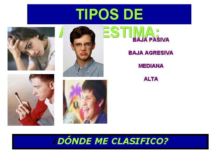 TIPOS DE AUTOESTIMA: BAJA PASIVA BAJA AGRESIVA MEDIANA ALTA ¿DÓNDE ME CLASIFICO? 
