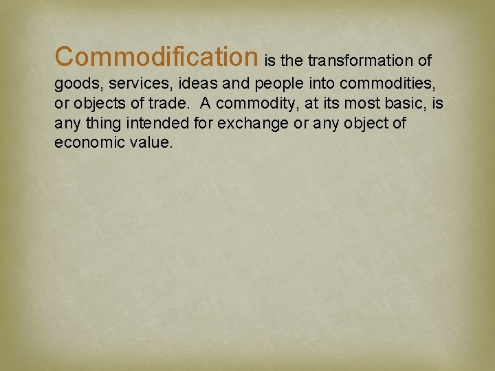 Commodification is the transformation of goods, services, ideas and people into commodities, or objects
