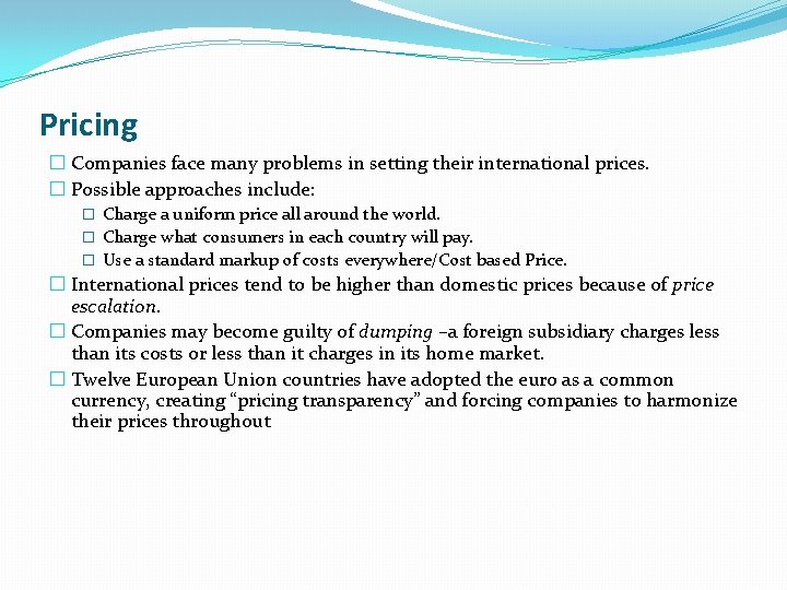 Pricing � Companies face many problems in setting their international prices. � Possible approaches