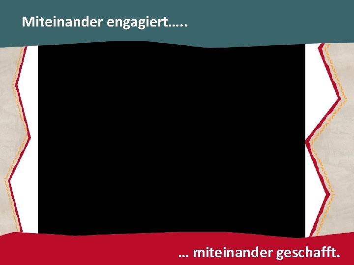 Miteinander engagiert…. . … miteinander geschafft. 