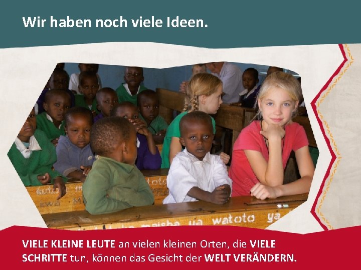 Wir haben noch viele Ideen. VIELE KLEINE LEUTE an vielen kleinen Orten, die VIELE