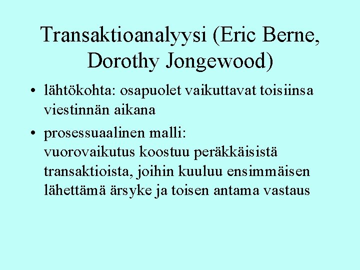 Transaktioanalyysi (Eric Berne, Dorothy Jongewood) • lähtökohta: osapuolet vaikuttavat toisiinsa viestinnän aikana • prosessuaalinen