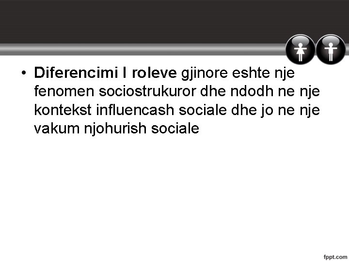  • Diferencimi I roleve gjinore eshte nje fenomen sociostrukuror dhe ndodh ne nje