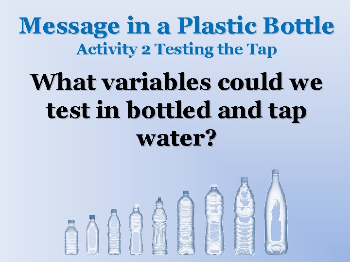 Message in a Plastic Bottle Activity 2 Testing the Tap What variables could we