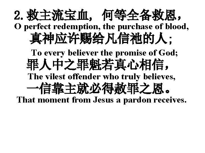 2. 救主流宝血, 何等全备救恩， O perfect redemption, the purchase of blood, 真神应许赐给凡信祂的人; To every believer