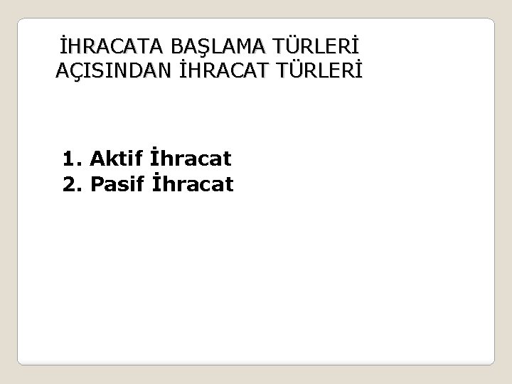 İHRACATA BAŞLAMA TÜRLERİ AÇISINDAN İHRACAT TÜRLERİ 1. Aktif İhracat 2. Pasif İhracat 