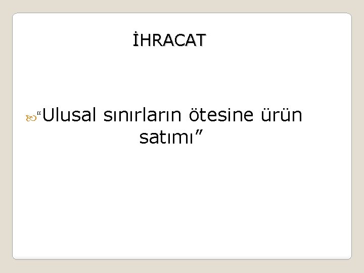 İHRACAT “Ulusal sınırların ötesine ürün satımı” 