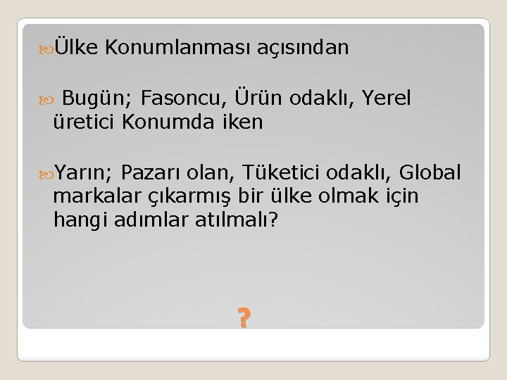  Ülke Konumlanması açısından Bugün; Fasoncu, Ürün odaklı, Yerel üretici Konumda iken Yarın; Pazarı