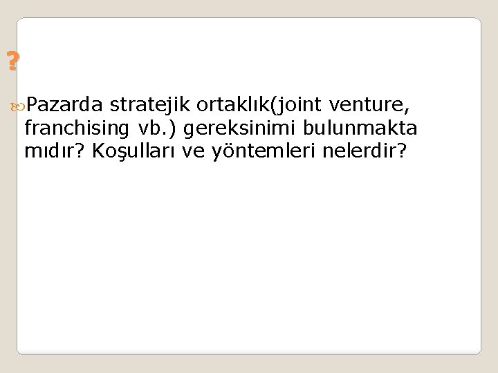 ? Pazarda stratejik ortaklık(joint venture, franchising vb. ) gereksinimi bulunmakta mıdır? Koşulları ve yöntemleri