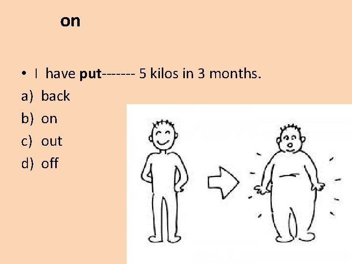 on • I have put------- 5 kilos in 3 months. a) back b) on