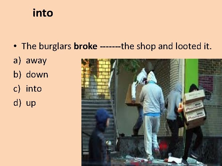 into • The burglars broke -------the shop and looted it. a) away b) down