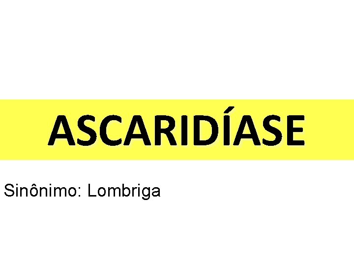 ASCARIDÍASE Sinônimo: Lombriga 