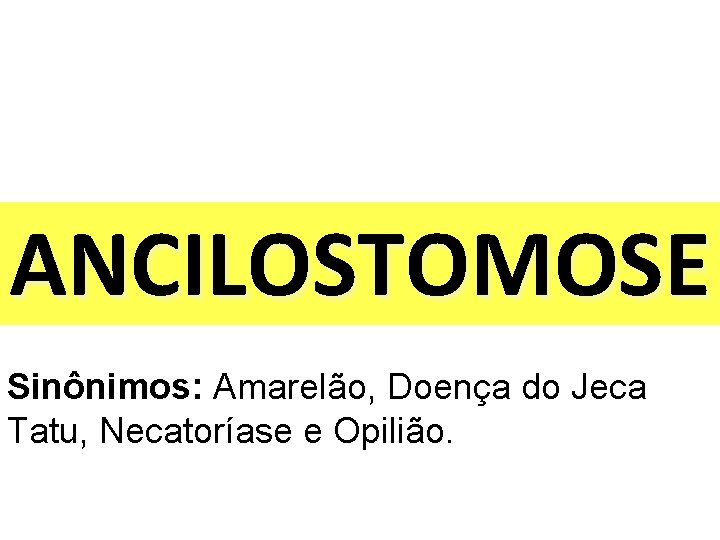 ANCILOSTOMOSE Sinônimos: Amarelão, Doença do Jeca Tatu, Necatoríase e Opilião. 