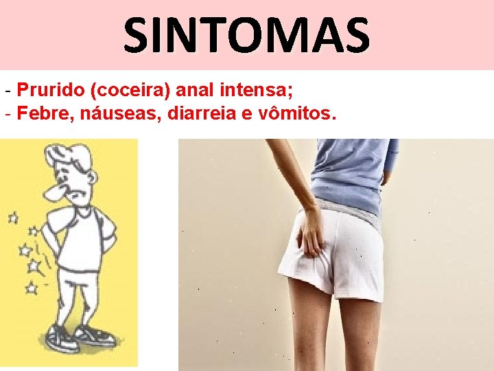 SINTOMAS - Prurido (coceira) anal intensa; - Febre, náuseas, diarreia e vômitos. 