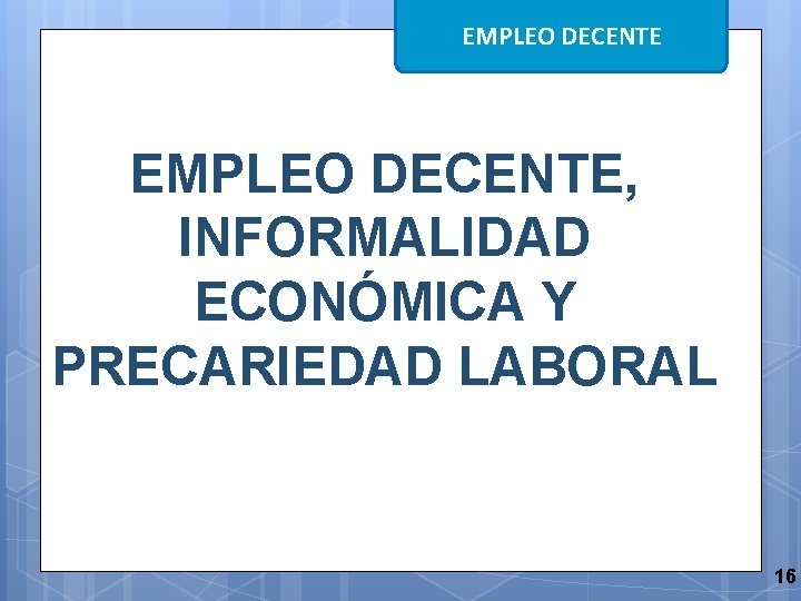 EMPLEO DECENTE, INFORMALIDAD ECONÓMICA Y PRECARIEDAD LABORAL 16 