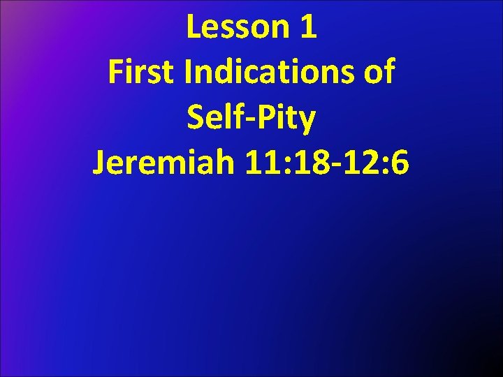 Lesson 1 First Indications of Self-Pity Jeremiah 11: 18 -12: 6 