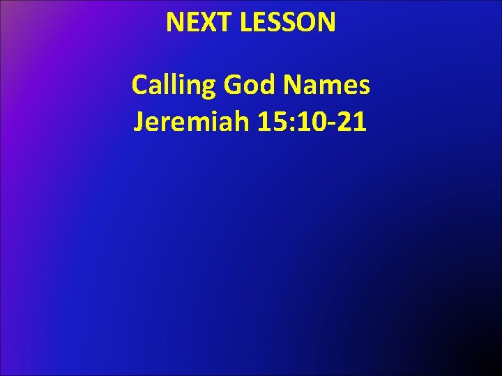 NEXT LESSON Calling God Names Jeremiah 15: 10 -21 