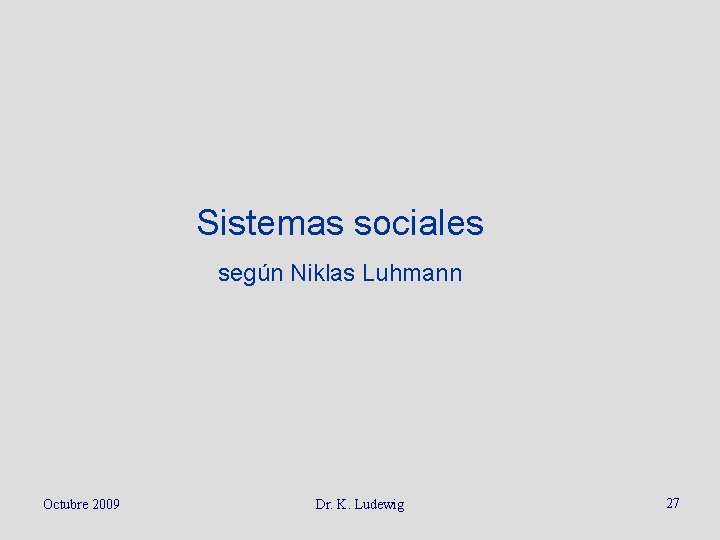 Sistemas sociales según Niklas Luhmann Octubre 2009 Dr. K. Ludewig 27 